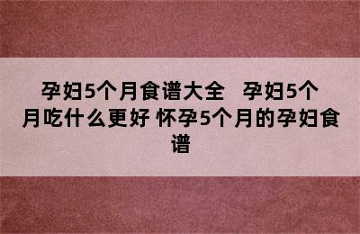 孕妇5个月食谱大全   孕妇5个月吃什么更好 怀孕5个月的孕妇食谱